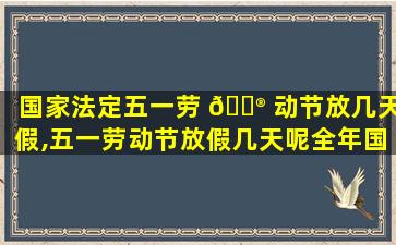 国家法定五一劳 💮 动节放几天假,五一劳动节放假几天呢全年国家法定节假日 🐬